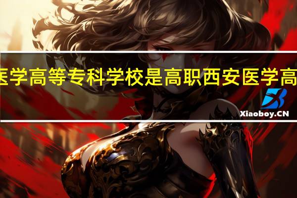西安医学高等专科学校是高职 西安医学高等专科学校