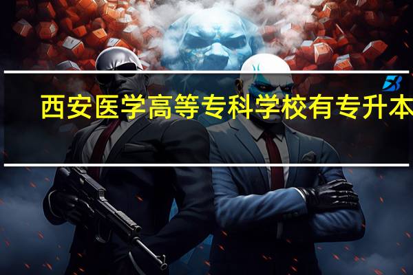 西安医学高等专科学校有专升本吗