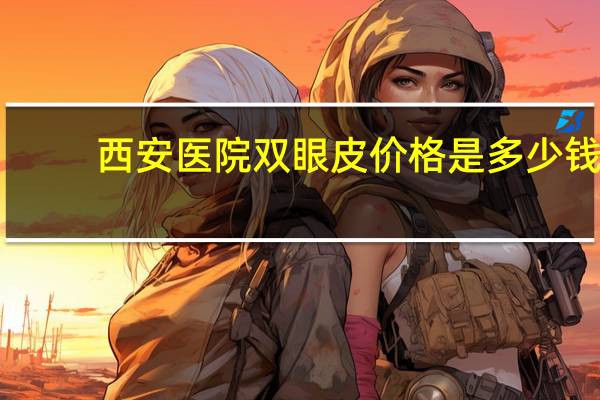 西安医院双眼皮 价格是多少钱 西安割一双双眼皮一般需要多少
