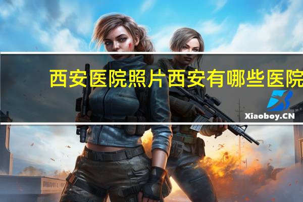西安医院照片 西安有哪些医院。谁给排个名次