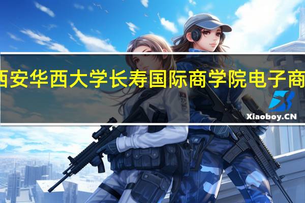 西安华西大学长寿国际商学院电子商务专业