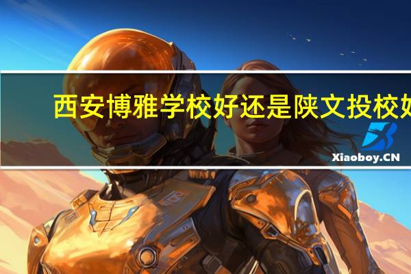 西安博雅学校好还是陕文投校好