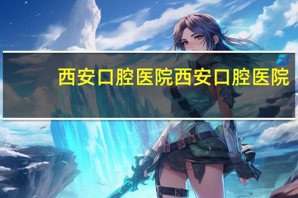 西安 口腔医院 西安口腔医院哪家好