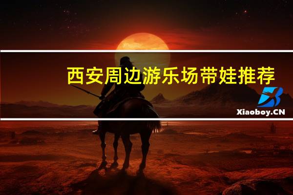 西安周边游乐场带娃推荐，西安野餐旅游景点