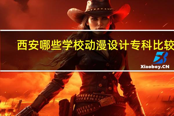西安哪些学校动漫设计专科比较好