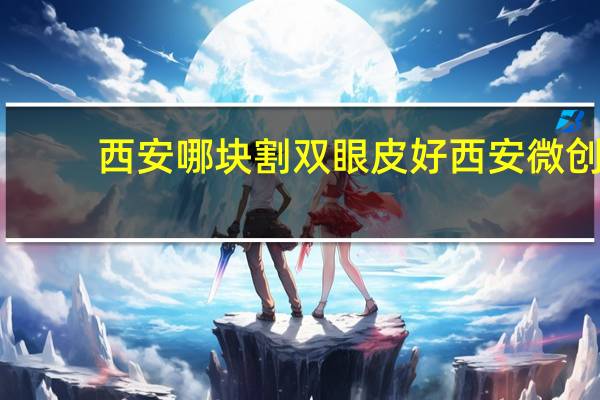 西安哪块割双眼皮好 西安微创双眼皮手术哪家医院好