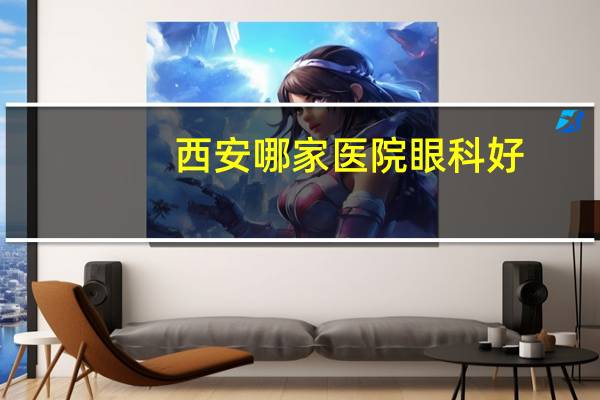 西安哪家医院眼科好？西安哪个医院眼科好