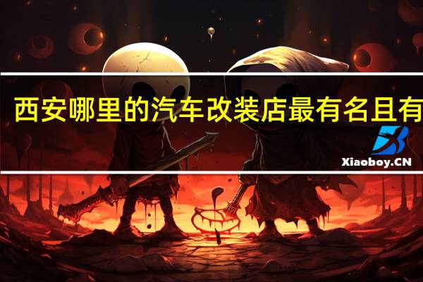 西安哪里的汽车改装店最有名且有资质