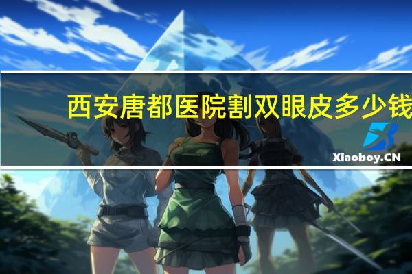 西安唐都医院割双眼皮多少钱 西安微创双眼皮手术哪家医院好
