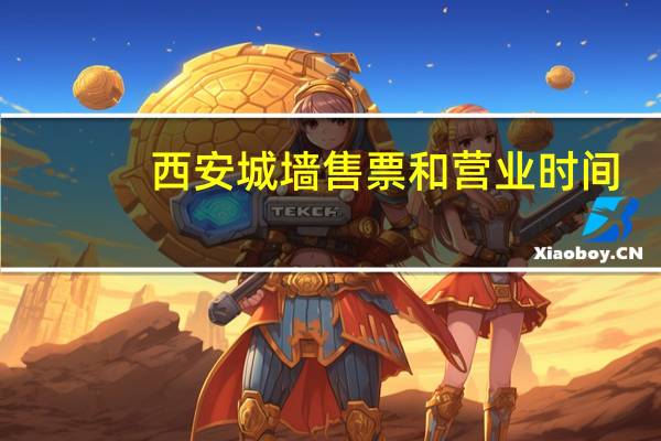 西安城墙售票和营业时间