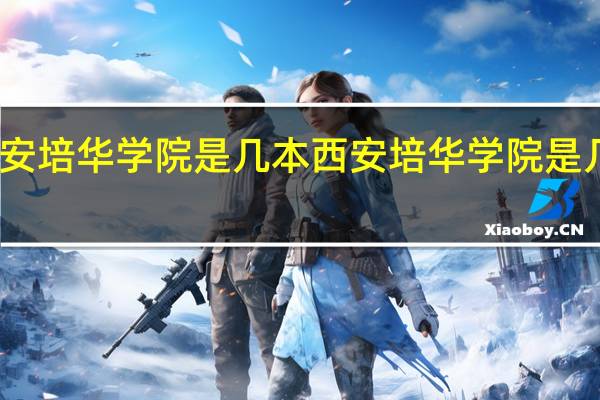 西安培华学院是几本 西安培华学院是几本院校