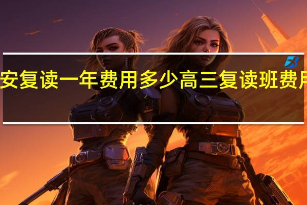 西安复读一年费用多少 高三复读班费用是多少