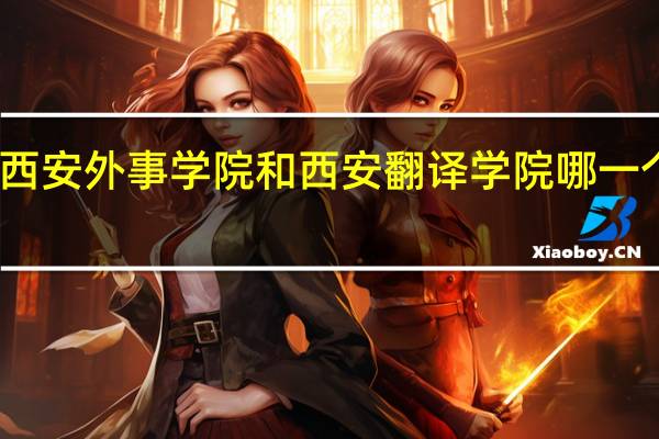西安外事学院和西安翻译学院哪一个更好