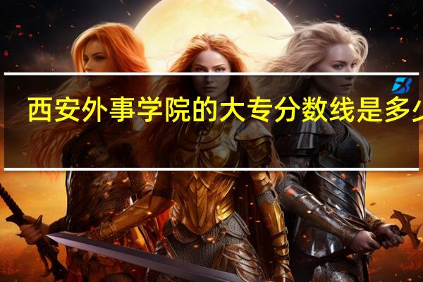 西安外事学院的大专分数线是多少呢