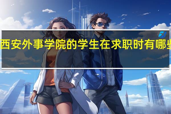 西安外事学院的学生在求职时有哪些优势