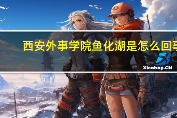 西安外事学院鱼化湖是怎么回事