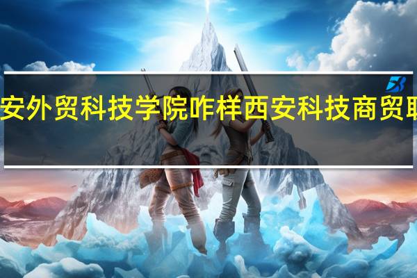 西安外贸科技学院咋样 西安科技商贸职业学院