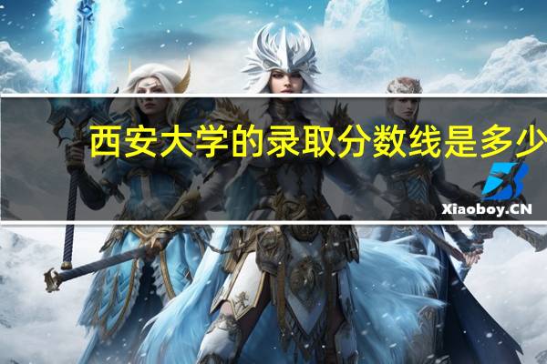 西安大学的录取分数线是多少