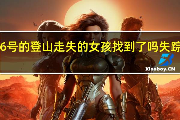 西安失踪9月6号的登山走失的女孩找到了吗 失踪的小女孩已找到了