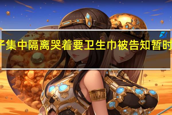 西安女子集中隔离哭着要卫生巾 被告知暂时没有 太无助了