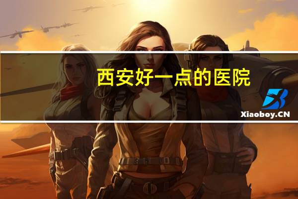 西安好一点的医院？西安最好的医院是哪个