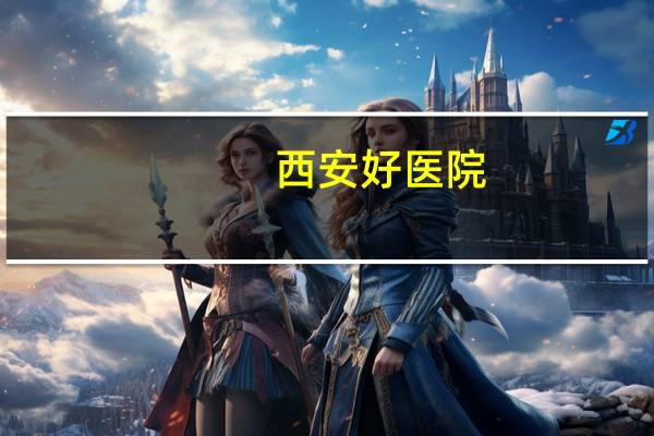 西安好医院？西安最好的医院是哪个医院