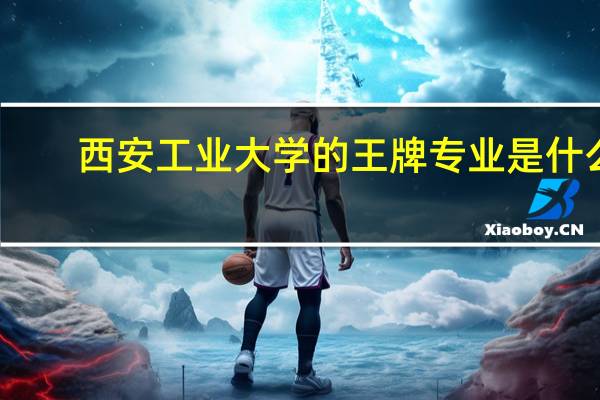 西安工业大学的王牌专业是什么