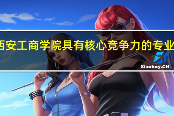 西安工商学院具有核心竞争力的专业有哪些