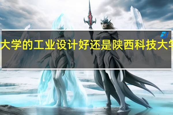 西安工程大学的工业设计好还是陕西科技大学的工业设计好