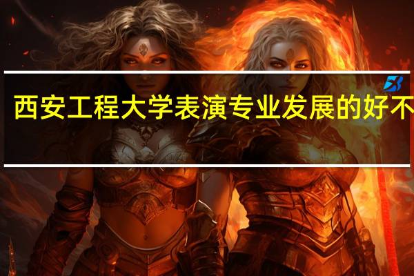 西安工程大学表演专业发展的好不好呢