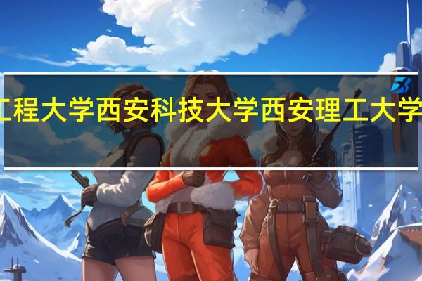 西安工程大学 西安科技大学 西安理工大学 美术类专业，像建筑设计，服装设计 哪所大学实力更强