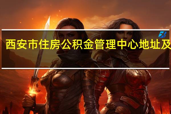 西安市住房公积金管理中心地址及电话（西安市住房公积金管理中心）