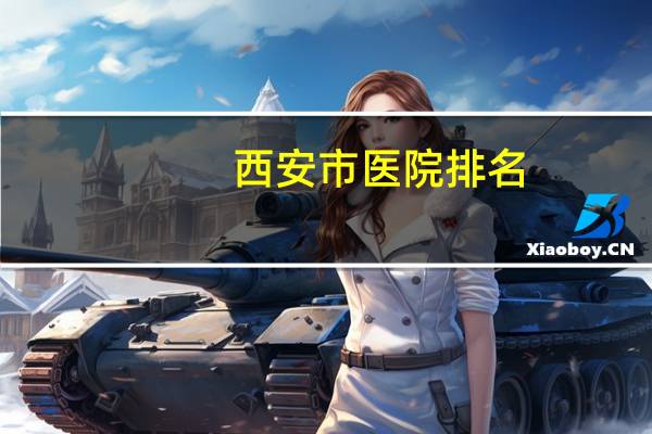 西安市医院排名，西安有哪些医院。谁给排个名次