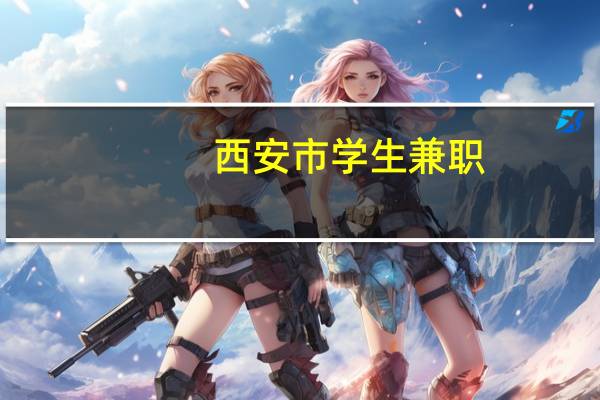 西安市学生兼职（西安女大学生兼职）