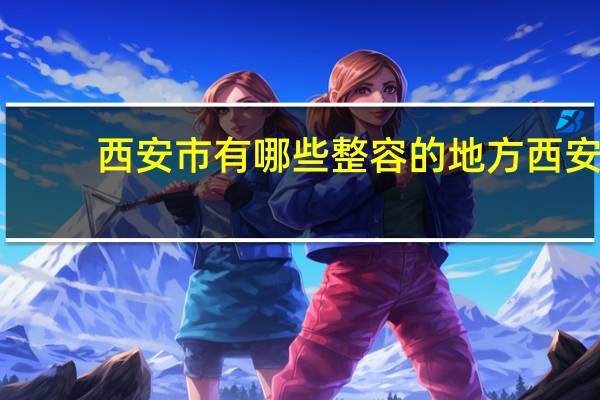 西安市有哪些整容的地方 西安最有名的是哪几家整形医院