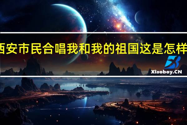 西安市民合唱我和我的祖国 这是怎样的画面？