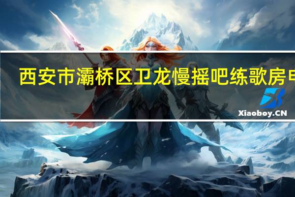 西安市灞桥区卫龙慢摇吧练歌房电话（西安市灞桥区卫龙慢摇吧练歌房）