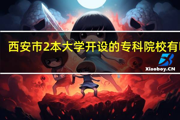 西安市2本大学开设的专科院校有哪些