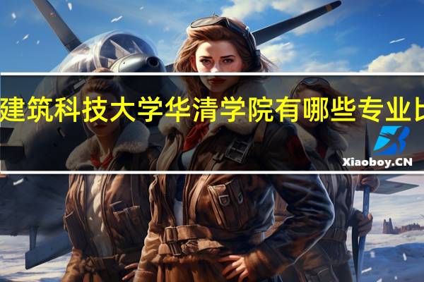 西安建筑科技大学华清学院有哪些专业比较受欢迎