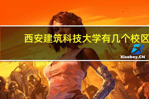 西安建筑科技大学有几个校区