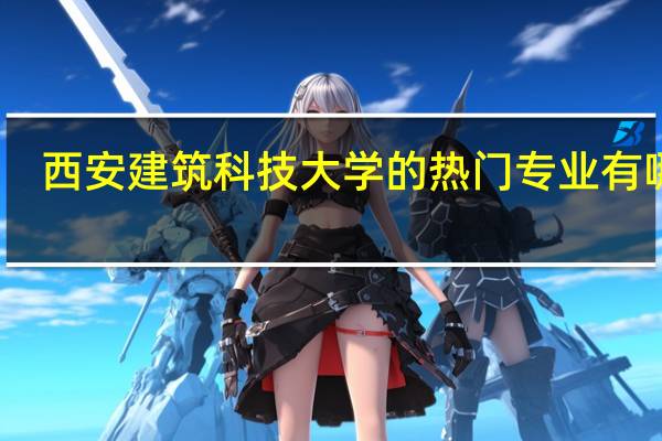西安建筑科技大学的热门专业有哪些