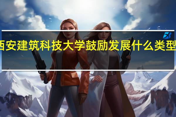 西安建筑科技大学鼓励发展什么类型的学科