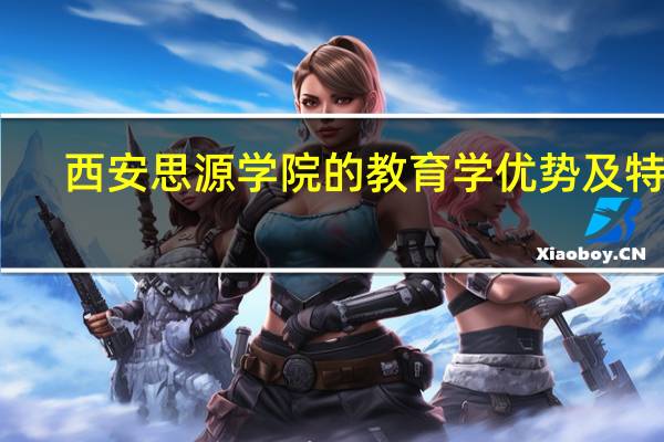 西安思源学院的教育学优势及特色