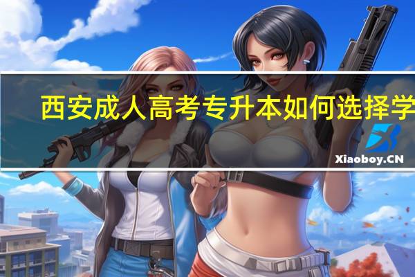 西安成人高考专升本如何选择学校