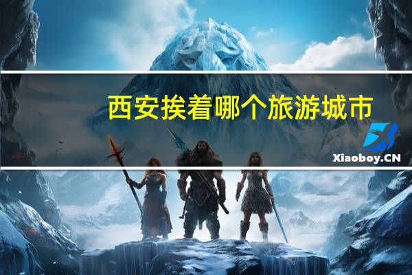 西安挨着哪个旅游城市