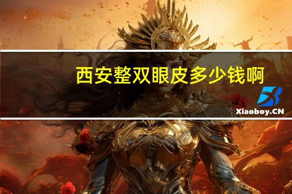 西安整双眼皮多少钱啊，西安割双眼皮(全切双眼皮+开眼角)多少钱1次