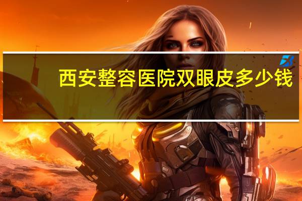 西安整容医院双眼皮多少钱(可以推荐一下我想做个陕西西安双眼皮做双眼皮多少钱)