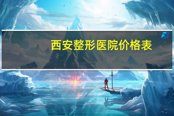 西安整形医院价格表?西安艺星整形医院上班时间