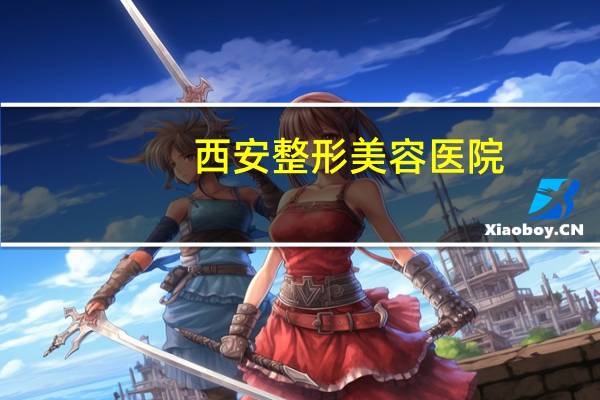 西安整形美容医院(西安哪家医院双眼皮做的好)