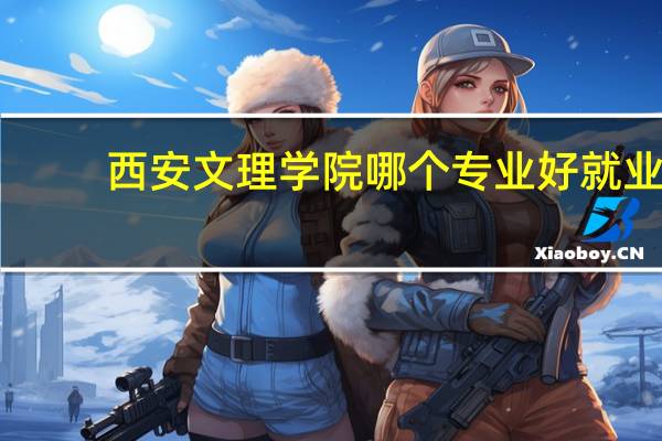 西安文理学院哪个专业好就业